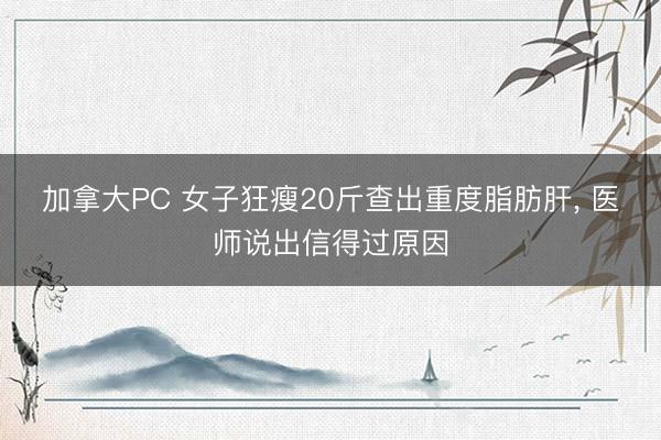 加拿大PC 女子狂瘦20斤查出重度脂肪肝， 医师说出信得过原因