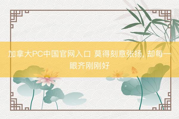 加拿大PC中国官网入口 莫得刻意张扬， 却每一眼齐刚刚好