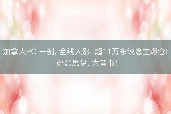 加拿大PC 一刹， 全线大涨! 超11万东说念主爆仓! 好意思伊， 大音书!