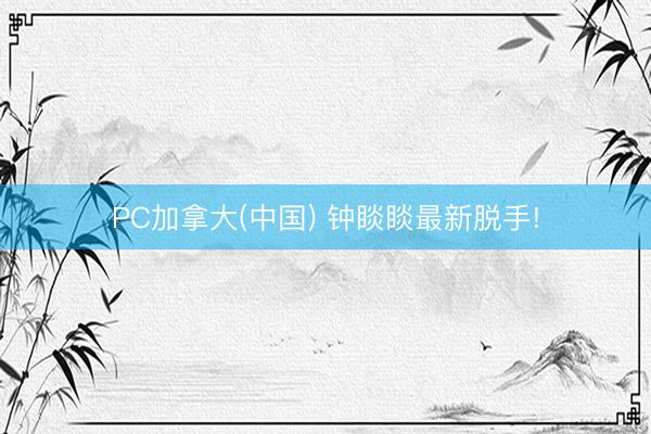 PC加拿大(中国) 钟睒睒最新脱手!