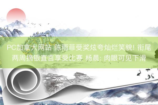 PC加拿大网站 陈雨菲受奖炫夸灿烂笑貌! 衔尾两周摘银直言享受比赛 杨晨: 肉眼可见下滑