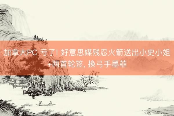 加拿大PC 亏了! 好意思媒残忍火箭送出小史小姐+两首轮签， 换弓手墨菲