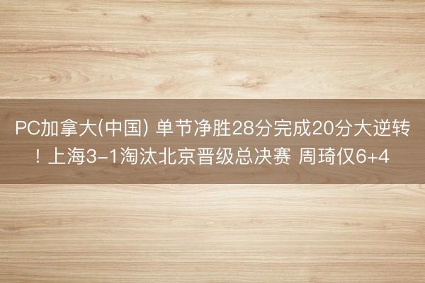 PC加拿大(中国) 单节净胜28分完成20分大逆转! 上海3-1淘汰北京晋级总决赛 周琦仅6+4