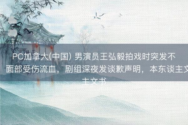 PC加拿大(中国) 男演员王弘毅拍戏时突发不测，面部受伤流血，剧组深夜发谈歉声明，本东谈主文书