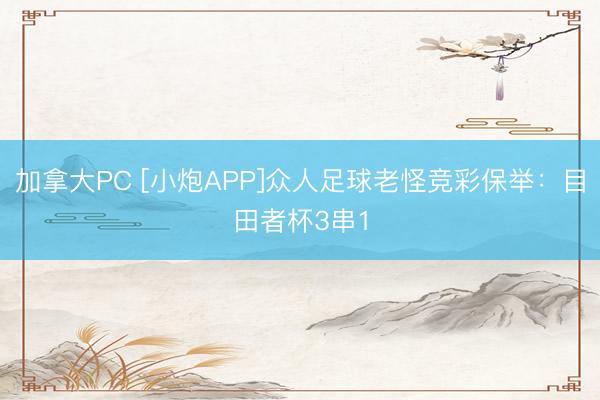 加拿大PC [小炮APP]众人足球老怪竞彩保举：目田者杯3串1