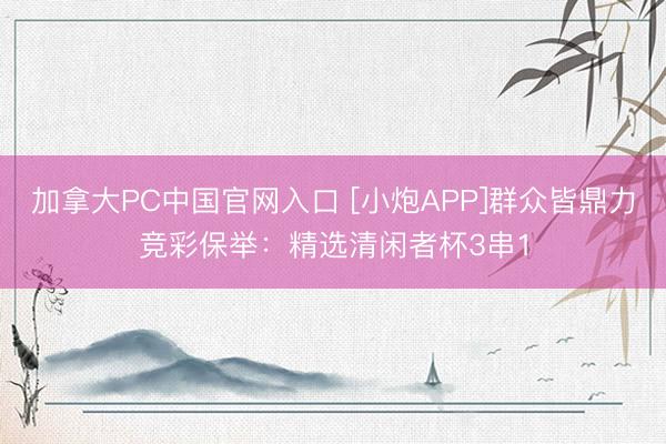 加拿大PC中国官网入口 [小炮APP]群众皆鼎力竞彩保举：精选清闲者杯3串1