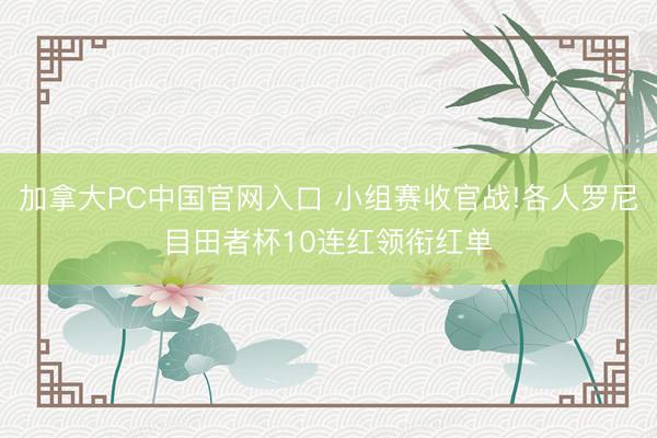 加拿大PC中国官网入口 小组赛收官战!各人罗尼目田者杯10连红领衔红单