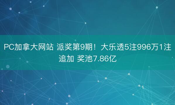 PC加拿大网站 派奖第9期！大乐透5注996万1注追加 奖池7.86亿