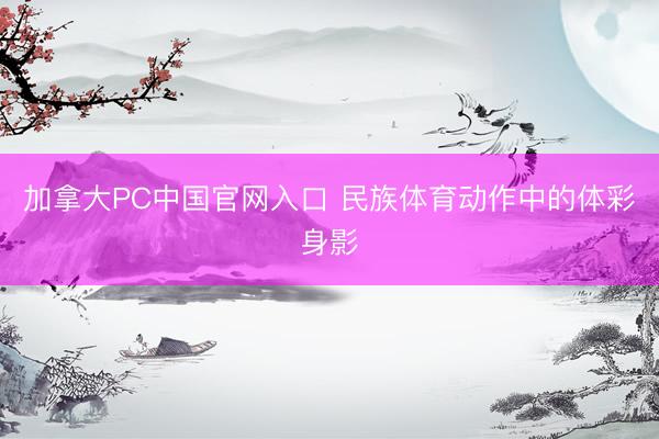 加拿大PC中国官网入口 民族体育动作中的体彩身影