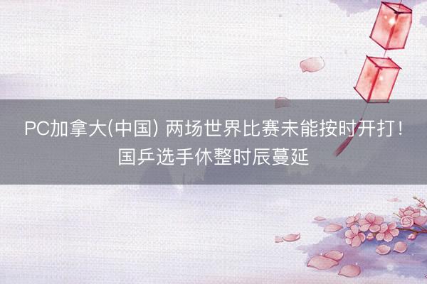 PC加拿大(中国) 两场世界比赛未能按时开打！国乒选手休整时辰蔓延