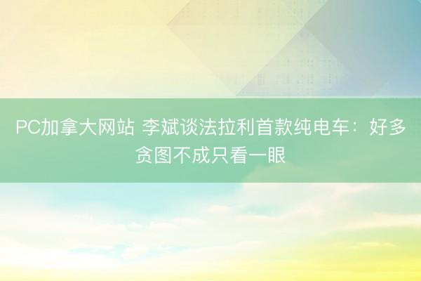 PC加拿大网站 李斌谈法拉利首款纯电车：好多贪图不成只看一眼