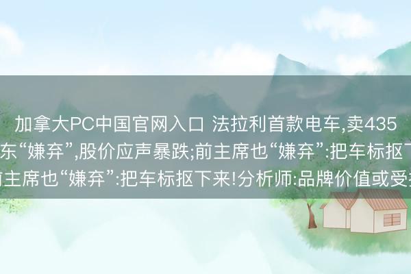 加拿大PC中国官网入口 法拉利首款电车，卖435万元续航530公里!股东“嫌弃”，股价应声暴跌;前主席也“嫌弃”:把车标抠下来!分析师:品牌价值或受损