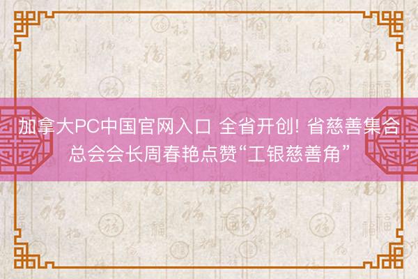 加拿大PC中国官网入口 全省开创! 省慈善集合总会会长周春艳点赞“工银慈善角”