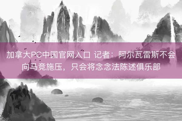 加拿大PC中国官网入口 记者：阿尔瓦雷斯不会向马竞施压，只会将念念法陈述俱乐部