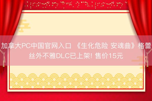 加拿大PC中国官网入口 《生化危险 安魂曲》格蕾丝外不雅DLC已上架! 售价15元