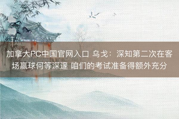 加拿大PC中国官网入口 乌戈：深知第二次在客场赢球何等深邃 咱们的考试准备得额外充分