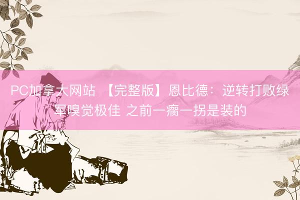 PC加拿大网站 【完整版】恩比德：逆转打败绿军嗅觉极佳 之前一瘸一拐是装的