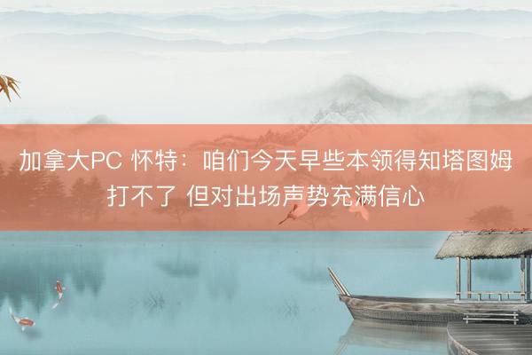 加拿大PC 怀特：咱们今天早些本领得知塔图姆打不了 但对出场声势充满信心