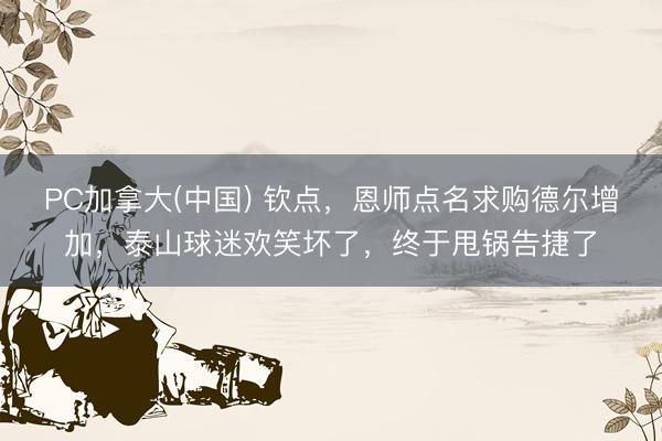 PC加拿大(中国) 钦点，恩师点名求购德尔增加，泰山球迷欢笑坏了，终于甩锅告捷了