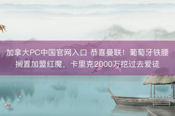 加拿大PC中国官网入口 恭喜曼联!葡萄牙铁腰搁置加盟红魔,卡里克2000万挖过去爱徒