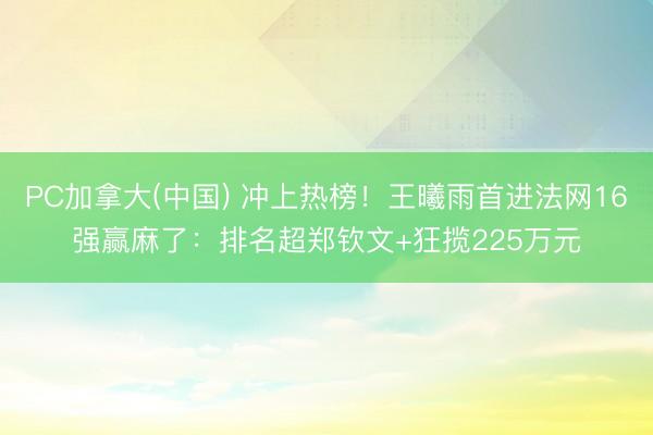 PC加拿大(中国) 冲上热榜！王曦雨首进法网16强赢麻了：排名超郑钦文+狂揽225万元