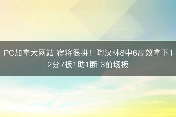 PC加拿大网站 宿将很拼！陶汉林8中6高效拿下12分7板1助1断 3前场板