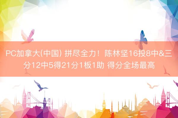 PC加拿大(中国) 拼尽全力！陈林坚16投8中&三分12中5得21分1板1助 得分全场最高