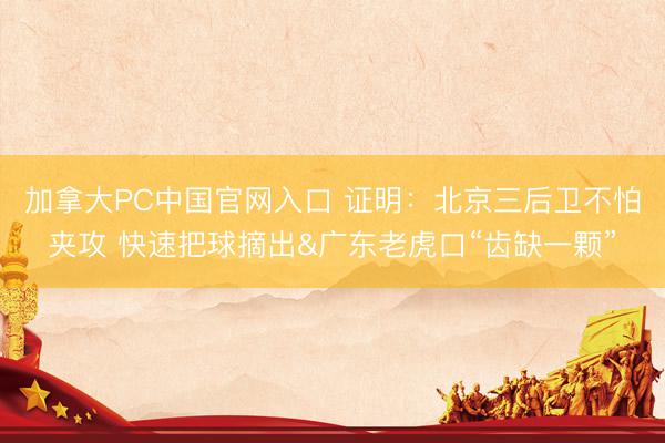 加拿大PC中国官网入口 证明：北京三后卫不怕夹攻 快速把球摘出&广东老虎口“齿缺一颗”
