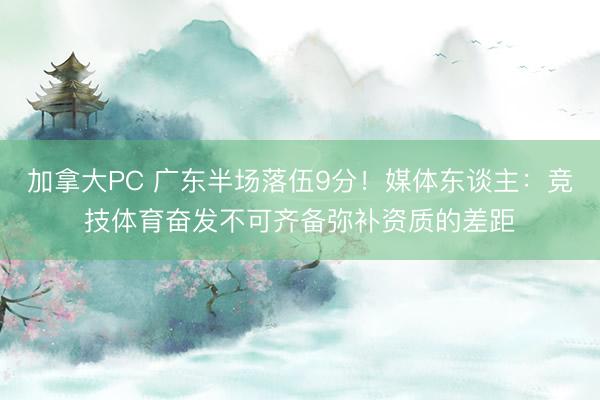 加拿大PC 广东半场落伍9分！媒体东谈主：竞技体育奋发不可齐备弥补资质的差距