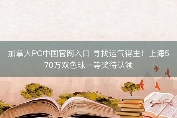 加拿大PC中国官网入口 寻找运气得主！上海570万双色球一等奖待认领