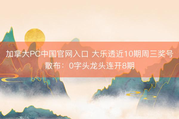 加拿大PC中国官网入口 大乐透近10期周三奖号散布：0字头龙头连开8期