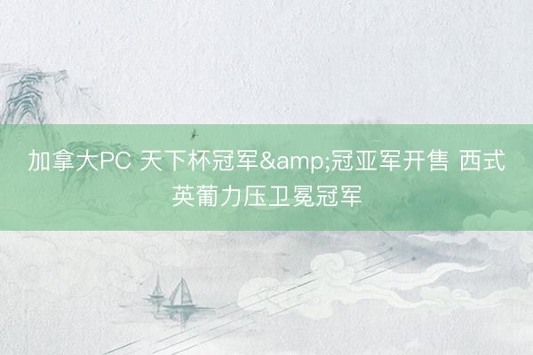 加拿大PC 天下杯冠军&冠亚军开售 西式英葡力压卫冕冠军