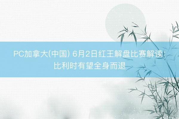 PC加拿大(中国) 6月2日红王解盘比赛解读：比利时有望全身而退
