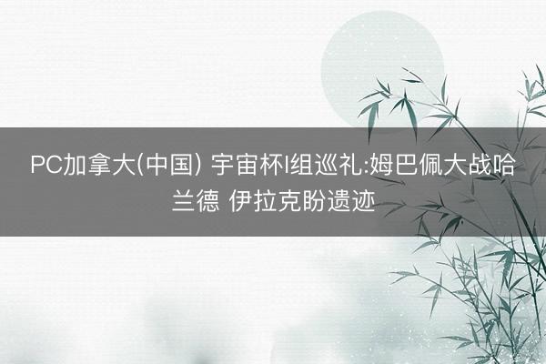 PC加拿大(中国) 宇宙杯I组巡礼:姆巴佩大战哈兰德 伊拉克盼遗迹
