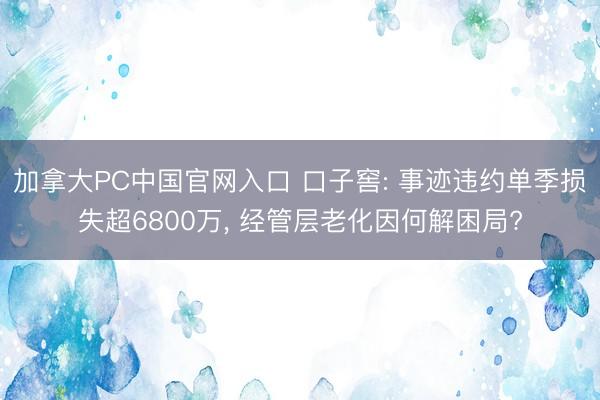 加拿大PC中国官网入口 口子窖: 事迹违约单季损失超6800万， 经管层老化因何解困局?