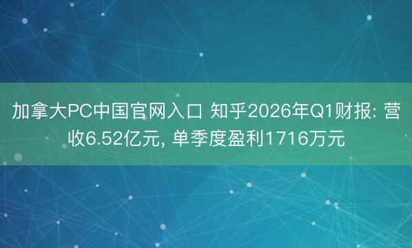 加拿大PC中国官网入口 知乎2026年Q1财报: 营收6.52亿元， 单季度盈利1716万元
