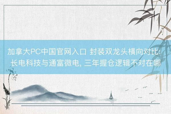 加拿大PC中国官网入口 封装双龙头横向对比: 长电科技与通富微电， 三年握仓逻辑不对在哪