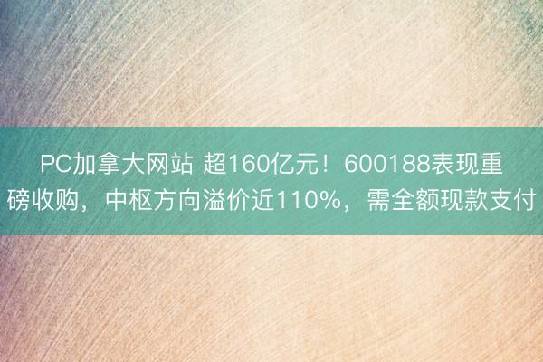 PC加拿大网站 超160亿元！600188表现重磅收购，中枢方向溢价近110%，需全额现款支付
