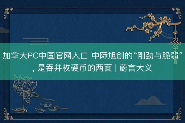 加拿大PC中国官网入口 中际旭创的“刚劲与脆弱”， 是吞并枚硬币的两面 | 蔚言大义