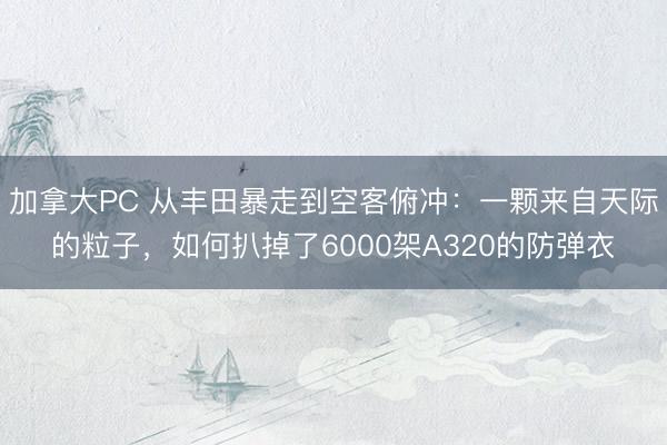 加拿大PC 从丰田暴走到空客俯冲：一颗来自天际的粒子，如何扒掉了6000架A320的防弹衣