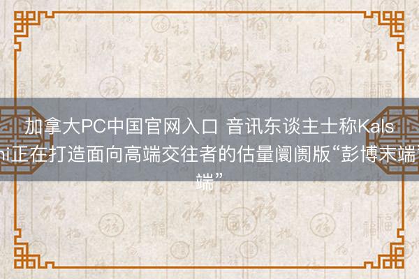加拿大PC中国官网入口 音讯东谈主士称Kalshi正在打造面向高端交往者的估量阛阓版“彭博末端”