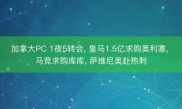 加拿大PC 1夜5转会, 皇马1.5亿求购奥利塞, 马竞求购库库, 萨维尼奥赴热刺