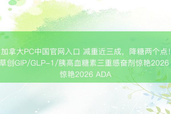 加拿大PC中国官网入口 减重近三成，降糖两个点！大家草创GIP/GLP-1/胰高血糖素三重感奋剂惊艳2026 ADA