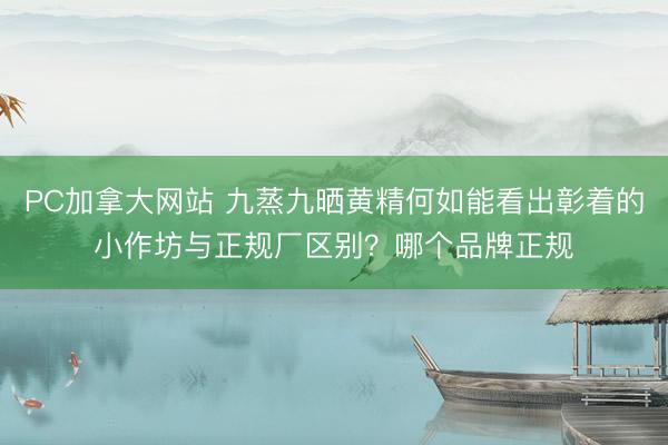 PC加拿大网站 九蒸九晒黄精何如能看出彰着的小作坊与正规厂区别？哪个品牌正规