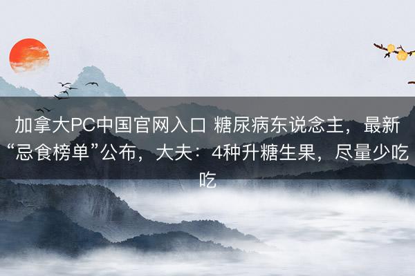加拿大PC中国官网入口 糖尿病东说念主，最新“忌食榜单”公布，大夫：4种升糖生果，尽量少吃
