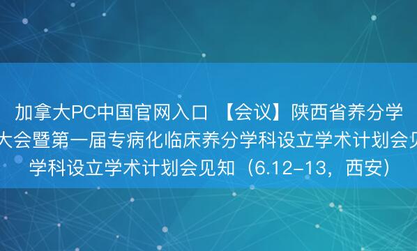 加拿大PC中国官网入口 【会议】陕西省养分学会养分代谢分会成立大会暨第一届专病化临床养分学科设立学术计划会见知（6.12-13，西安）