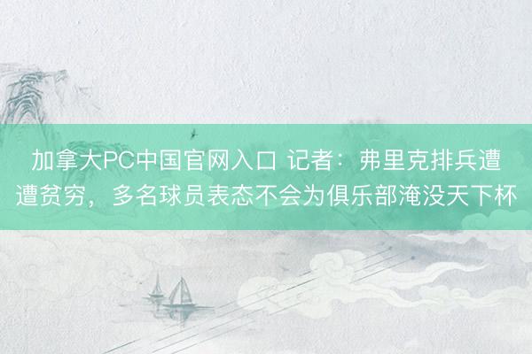 加拿大PC中国官网入口 记者：弗里克排兵遭遭贫穷，多名球员表态不会为俱乐部淹没天下杯