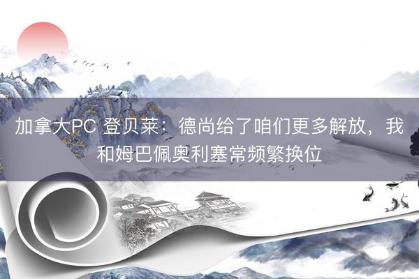 加拿大PC 登贝莱：德尚给了咱们更多解放，我和姆巴佩奥利塞常频繁换位