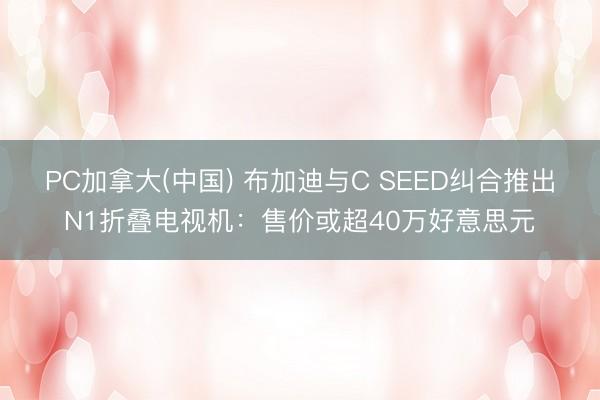PC加拿大(中国) 布加迪与C SEED纠合推出N1折叠电视机：售价或超40万好意思元