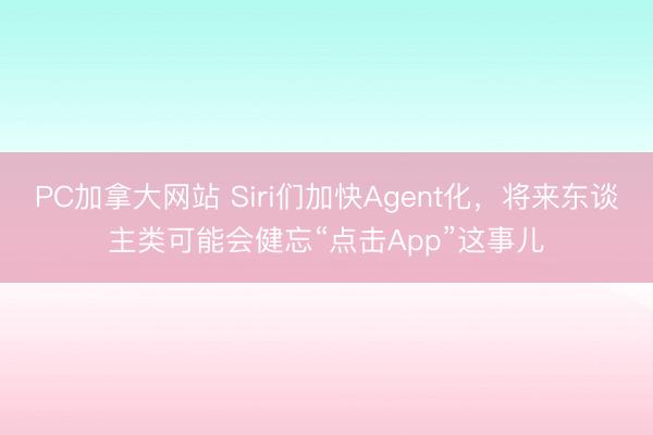 PC加拿大网站 Siri们加快Agent化，将来